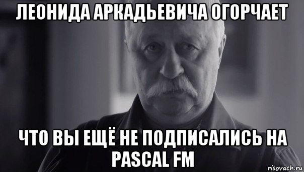 леонида аркадьевича огорчает что вы ещё не подписались на pascal fm, Мем Не огорчай Леонида Аркадьевича