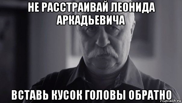 не расстраивай леонида аркадьевича вставь кусок головы обратно, Мем Не огорчай Леонида Аркадьевича