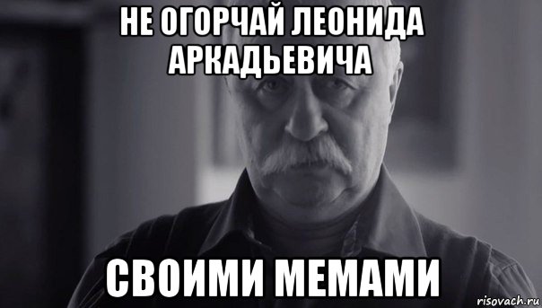 не огорчай леонида аркадьевича своими мемами, Мем Не огорчай Леонида Аркадьевича