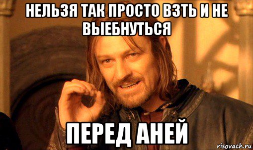 нельзя так просто взть и не выебнуться перед аней, Мем Нельзя просто так взять и (Боромир мем)