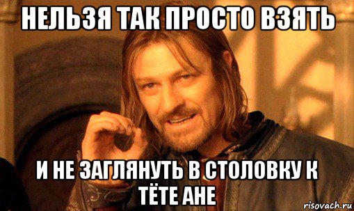 нельзя так просто взять и не заглянуть в столовку к тёте ане, Мем Нельзя просто так взять и (Боромир мем)