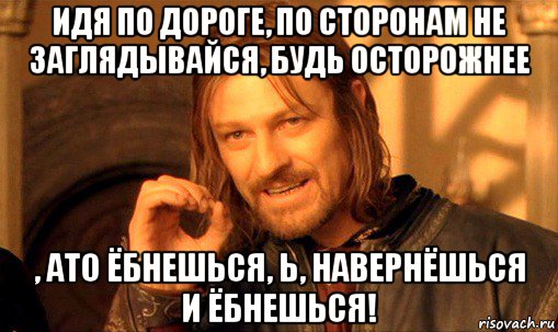 идя по дороге, по сторонам не заглядывайся, будь осторожнее , ато ёбнешься, ь, навернёшься и ёбнешься!, Мем Нельзя просто так взять и (Боромир мем)