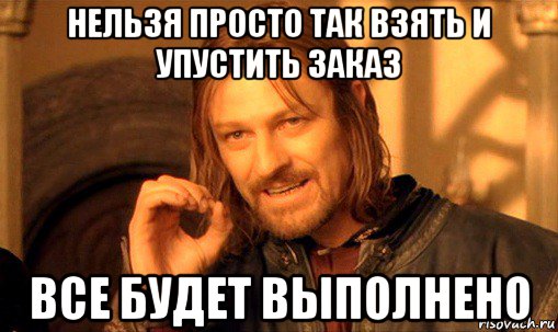 нельзя просто так взять и упустить заказ все будет выполнено, Мем Нельзя просто так взять и (Боромир мем)