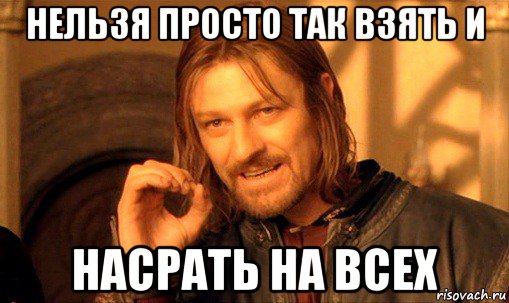 нельзя просто так взять и насрать на всех, Мем Нельзя просто так взять и (Боромир мем)