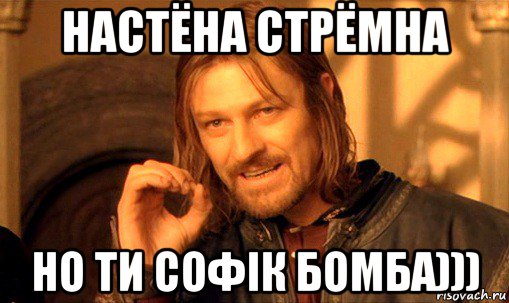 настёна стрёмна но ти софiк бомба))), Мем Нельзя просто так взять и (Боромир мем)