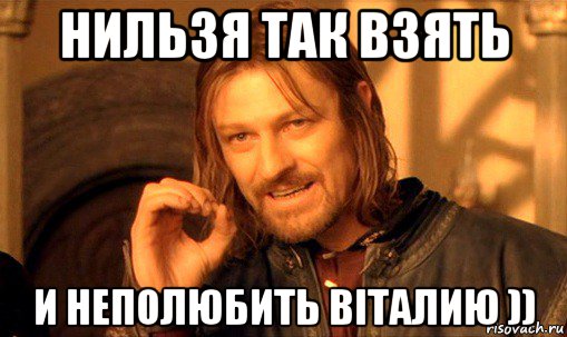 нильзя так взять и неполюбить віталию )), Мем Нельзя просто так взять и (Боромир мем)