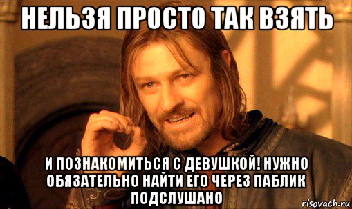 нельзя просто так взять и познакомиться с девушкой! нужно обязательно найти его через паблик подслушано, Мем Нельзя просто так взять и (Боромир мем)