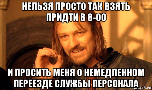 нельзя просто так взять придти в 8-00 и просить меня о немедленном переезде службы персонала, Мем Нельзя просто так взять и (Боромир мем)