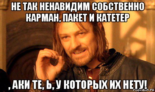 не так ненавидим собственно карман, пакет и катетер , аки те, ь, у которых их нету!, Мем Нельзя просто так взять и (Боромир мем)