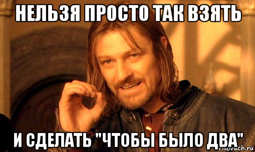 нельзя просто так взять и сделать "чтобы было два", Мем Нельзя просто так взять и (Боромир мем)