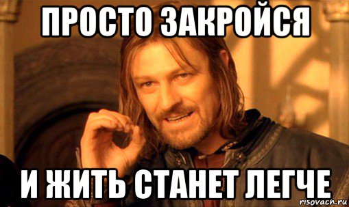 просто закройся и жить станет легче, Мем Нельзя просто так взять и (Боромир мем)