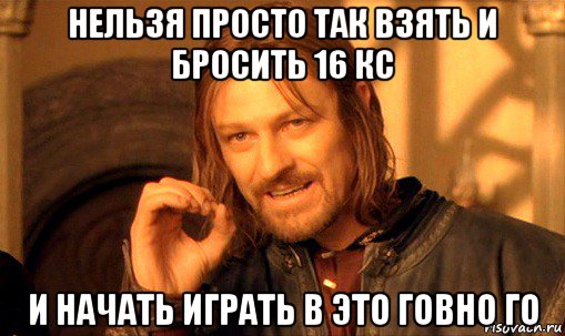 нельзя просто так взять и бросить 16 кс и начать играть в это говно го, Мем Нельзя просто так взять и (Боромир мем)