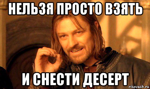 нельзя просто взять и снести десерт, Мем Нельзя просто так взять и (Боромир мем)