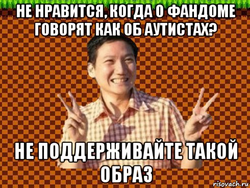 не нравится, когда о фандоме говорят как об аутистах? не поддерживайте такой образ
