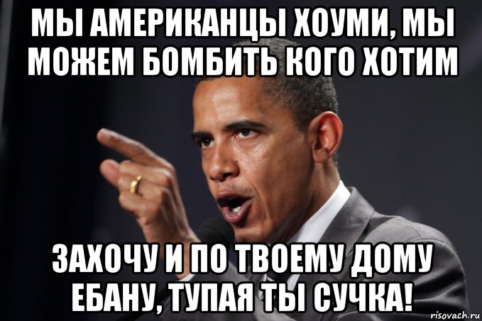 мы американцы хоуми, мы можем бомбить кого хотим захочу и по твоему дому ебану, тупая ты сучка!, Мем нига