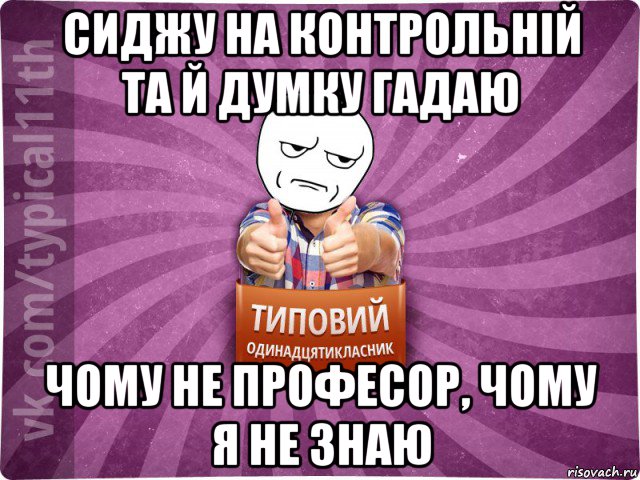 сиджу на контрольній та й думку гадаю чому не професор, чому я не знаю