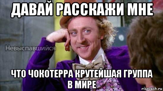 давай расскажи мне что чокотерра крутейшая группа в мире, Мем Ну давай расскажи мне