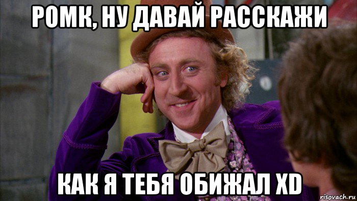 ромк, ну давай расскажи как я тебя обижал xd, Мем Ну давай расскажи (Вилли Вонка)