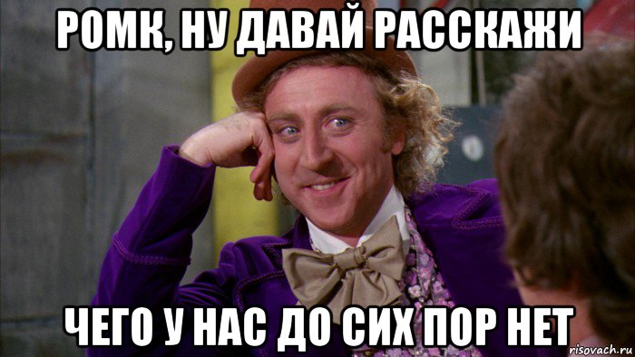 ромк, ну давай расскажи чего у нас до сих пор нет, Мем Ну давай расскажи (Вилли Вонка)