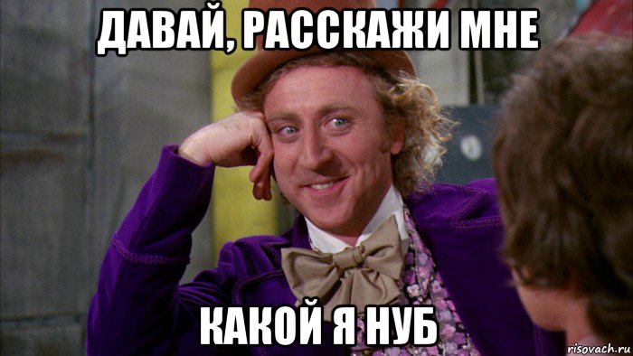 давай, расскажи мне какой я нуб, Мем Ну давай расскажи (Вилли Вонка)