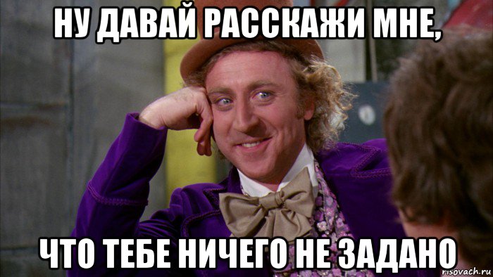 ну давай расскажи мне, что тебе ничего не задано, Мем Ну давай расскажи (Вилли Вонка)