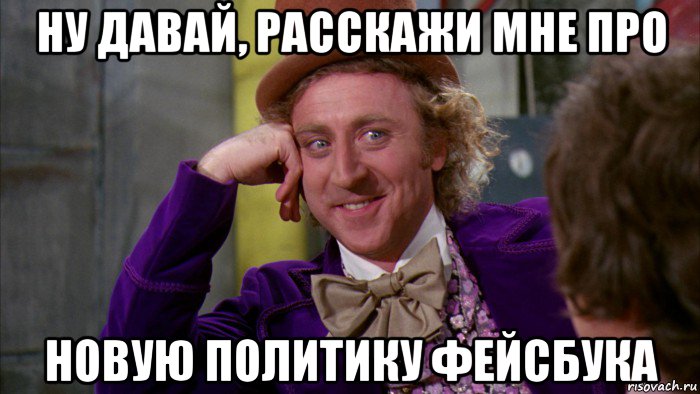 ну давай, расскажи мне про новую политику фейсбука, Мем Ну давай расскажи (Вилли Вонка)