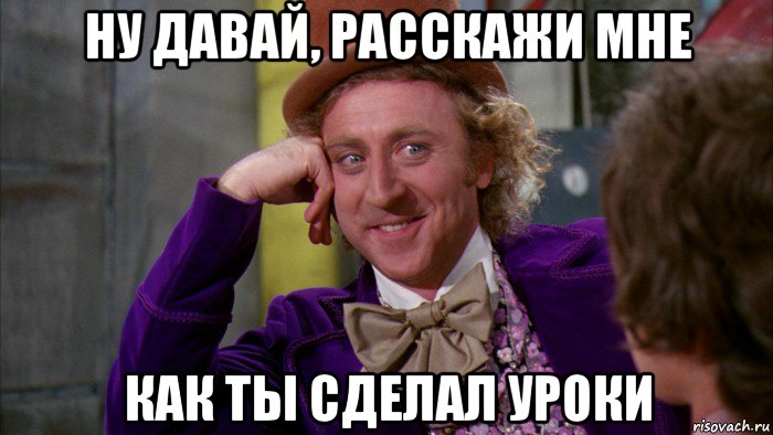 ну давай, расскажи мне как ты сделал уроки, Мем Ну давай расскажи (Вилли Вонка)