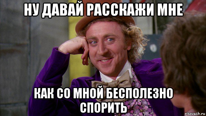 ну давай расскажи мне как со мной бесполезно спорить, Мем Ну давай расскажи (Вилли Вонка)