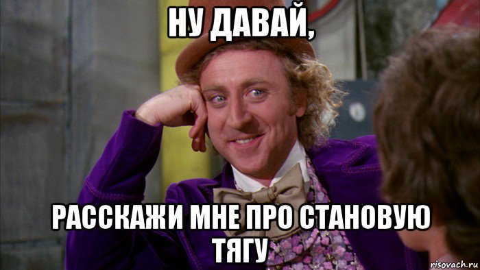 ну давай, расскажи мне про становую тягу, Мем Ну давай расскажи (Вилли Вонка)