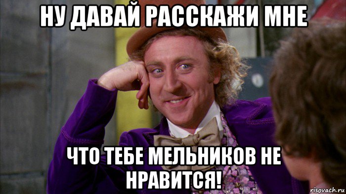 ну давай расскажи мне что тебе мельников не нравится!, Мем Ну давай расскажи (Вилли Вонка)