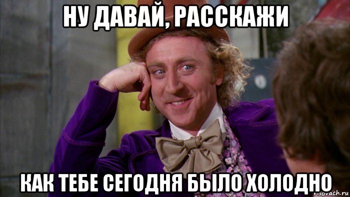 ну давай, расскажи как тебе сегодня было холодно, Мем Ну давай расскажи (Вилли Вонка)
