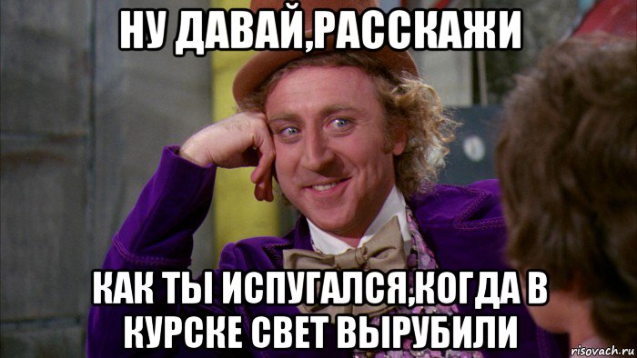 ну давай,расскажи как ты испугался,когда в курске свет вырубили, Мем Ну давай расскажи (Вилли Вонка)