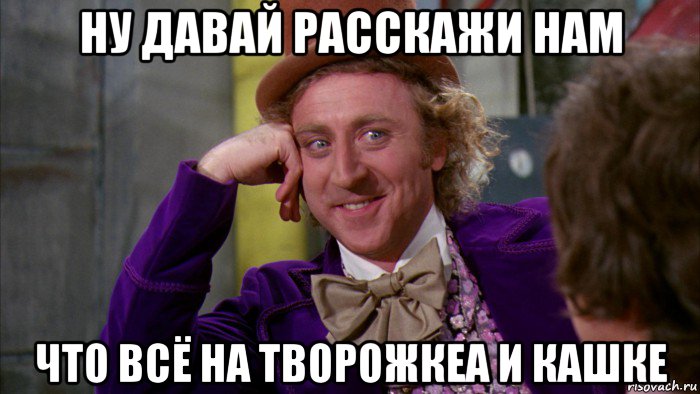 ну давай расскажи нам что всё на творожкеа и кашке, Мем Ну давай расскажи (Вилли Вонка)