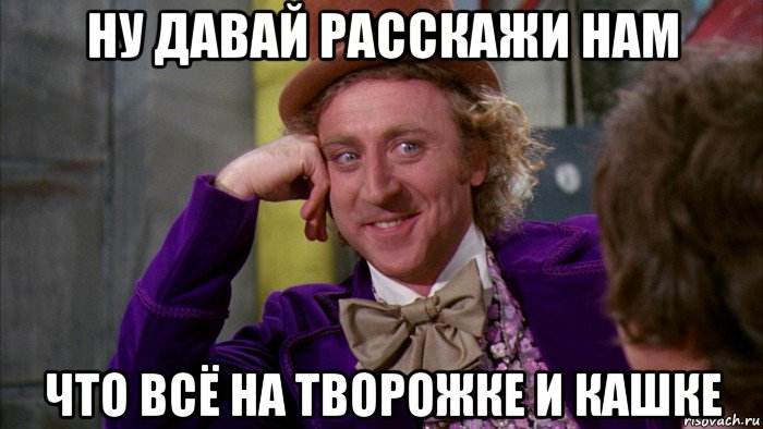 ну давай расскажи нам что всё на творожке и кашке, Мем Ну давай расскажи (Вилли Вонка)