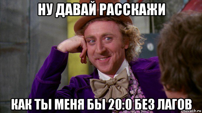 ну давай расскажи как ты меня бы 20:0 без лагов, Мем Ну давай расскажи (Вилли Вонка)