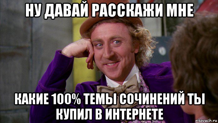 ну давай расскажи мне какие 100% темы сочинений ты купил в интернете, Мем Ну давай расскажи (Вилли Вонка)