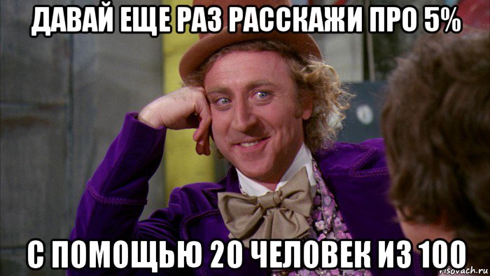 давай еще раз расскажи про 5% с помощью 20 человек из 100, Мем Ну давай расскажи (Вилли Вонка)