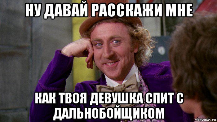 ну давай расскажи мне как твоя девушка спит с дальнобойщиком, Мем Ну давай расскажи (Вилли Вонка)