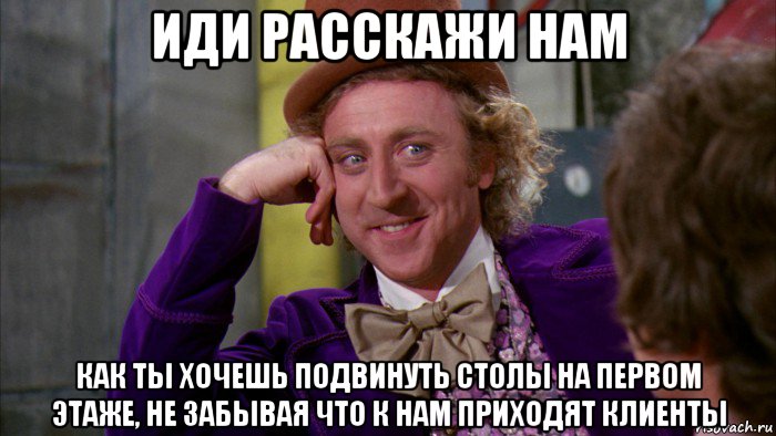 иди расскажи нам как ты хочешь подвинуть столы на первом этаже, не забывая что к нам приходят клиенты, Мем Ну давай расскажи (Вилли Вонка)