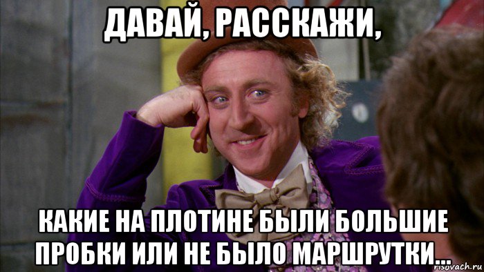 давай, расскажи, какие на плотине были большие пробки или не было маршрутки..., Мем Ну давай расскажи (Вилли Вонка)