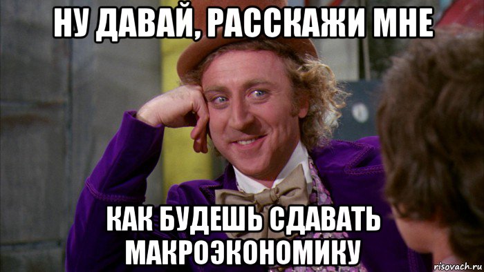 ну давай, расскажи мне как будешь сдавать макроэкономику, Мем Ну давай расскажи (Вилли Вонка)