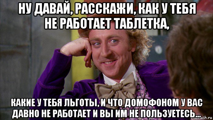 ну давай, расскажи, как у тебя не работает таблетка, какие у тебя льготы, и что домофоном у вас давно не работает и вы им не пользуетесь..., Мем Ну давай расскажи (Вилли Вонка)