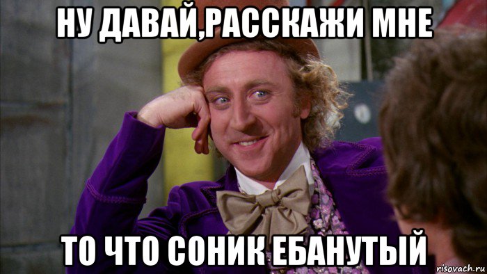 ну давай,расскажи мне то что соник ебанутый, Мем Ну давай расскажи (Вилли Вонка)