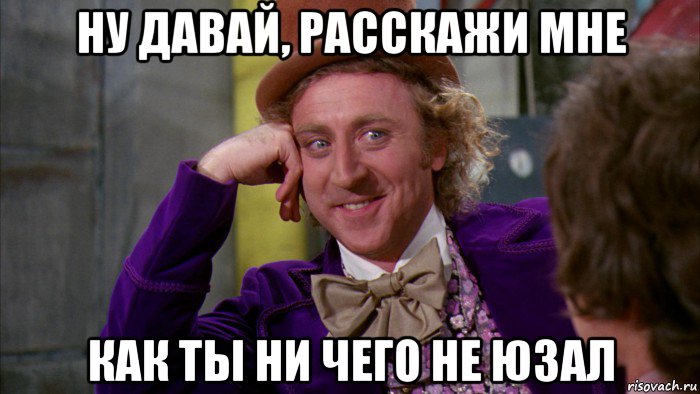 ну давай, расскажи мне как ты ни чего не юзал, Мем Ну давай расскажи (Вилли Вонка)