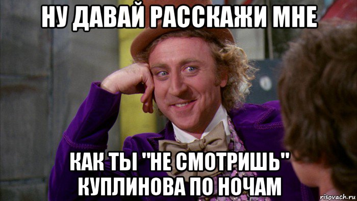 ну давай расскажи мне как ты "не смотришь" куплинова по ночам, Мем Ну давай расскажи (Вилли Вонка)