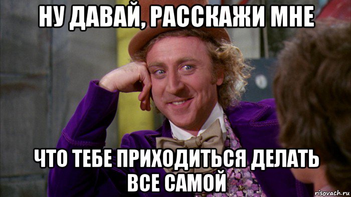 ну давай, расскажи мне что тебе приходиться делать все самой, Мем Ну давай расскажи (Вилли Вонка)