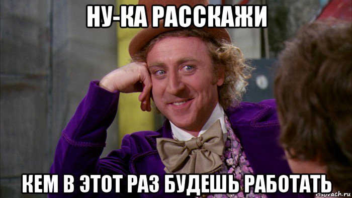 ну-ка расскажи кем в этот раз будешь работать, Мем Ну давай расскажи (Вилли Вонка)