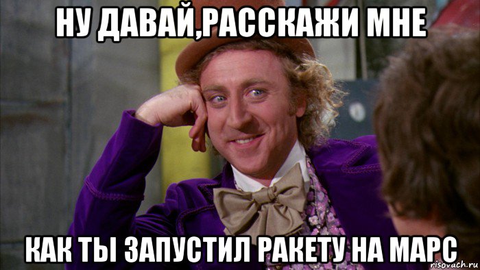 ну давай,расскажи мне как ты запустил ракету на марс, Мем Ну давай расскажи (Вилли Вонка)