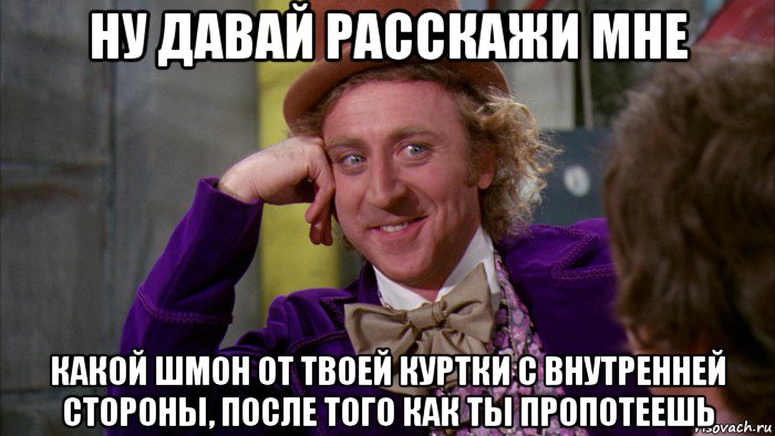 ну давай расскажи мне какой шмон от твоей куртки с внутренней стороны, после того как ты пропотеешь, Мем Ну давай расскажи (Вилли Вонка)