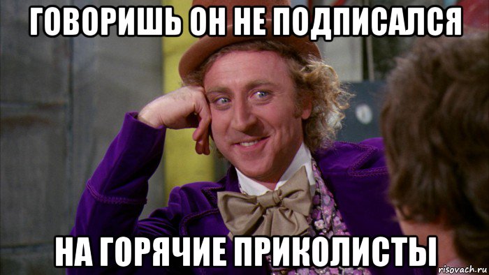 говоришь он не подписался на горячие приколисты, Мем Ну давай расскажи (Вилли Вонка)